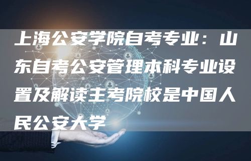 上海公安学院自考专业：山东自考公安管理本科专业设置及解读主考院校是中国人民公安大学(图1)