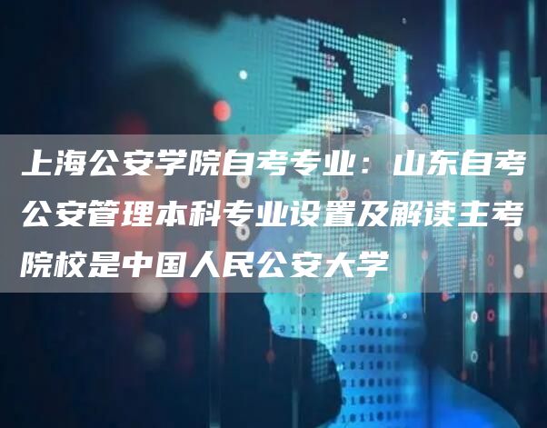 上海公安学院自考专业：山东自考公安管理本科专业设置及解读主考院校是中国人民公安大