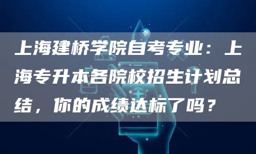 上海建桥学院自考专业：上海专升本各院校招生计划总结，你的成绩达标了吗？(图1)