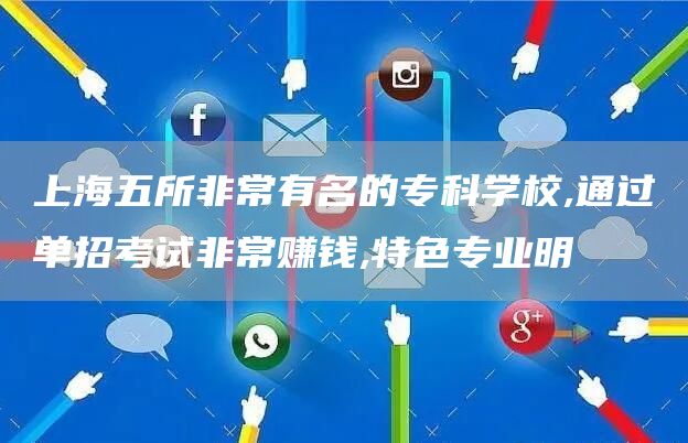 上海五所非常有名的专科学校,通过单招考试非常赚钱,特色专业明(图1)