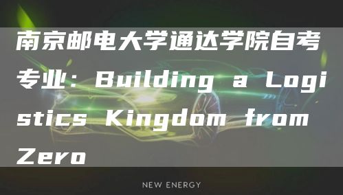 南京邮电大学通达学院自考专业：Building a Logistics King