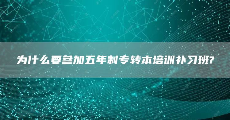 为什么要参加五年制专转本培训补习班?