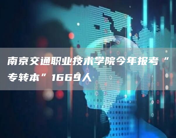 南京交通职业技术学院今年报考“专转本”1669人