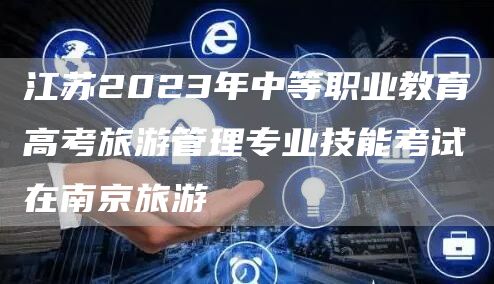 江苏2023年中等职业教育高考旅游管理专业技能考试在南京旅游