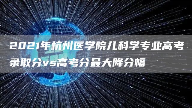 2021年杭州医学院儿科学专业高考录取分vs高考分最大降分幅(图1)