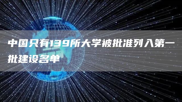 中国只有139所大学被批准列入第一批建设名单