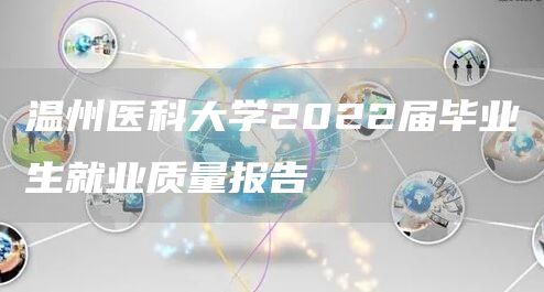 温州医科大学2022届毕业生就业质量报告(图1)