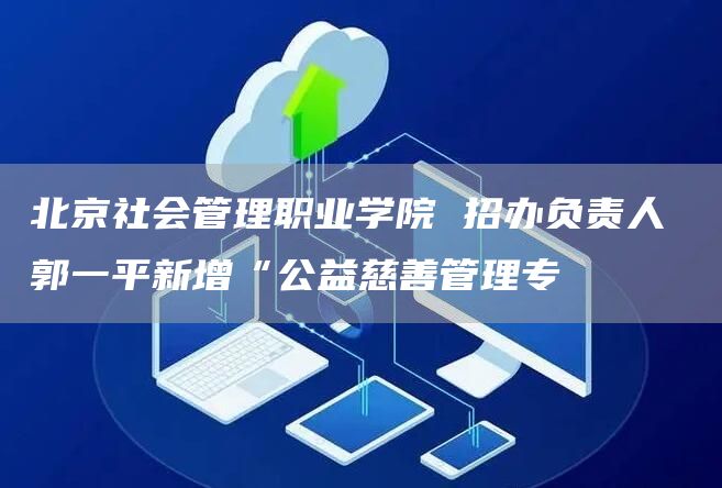 北京社会管理职业学院 招办负责人 郭一平新增“公益慈善管理专