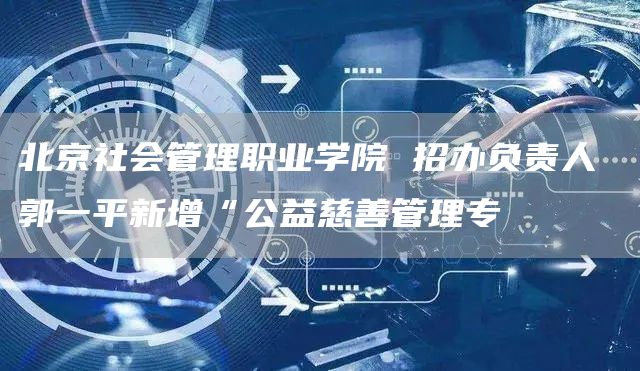 北京社会管理职业学院 招办负责人 郭一平新增“公益慈善管理专(图1)