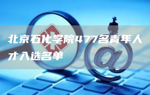 北京石化学院477名青年人才入选名单