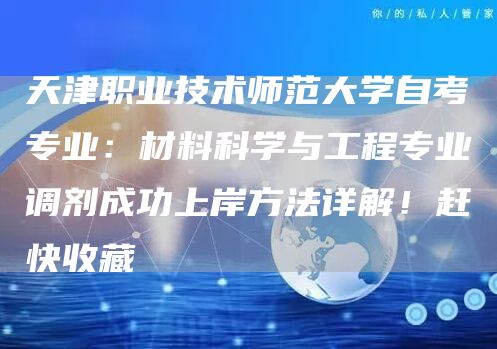 天津职业技术师范大学自考专业：材料科学与工程专业调剂成功上岸方法详解！赶快收藏