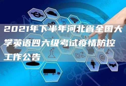 2021年下半年河北省全国大学英语四六级考试疫情防控工作公告(图1)