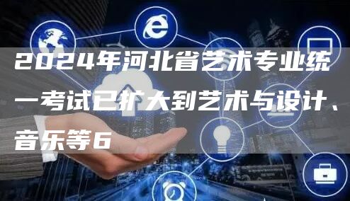 2024年河北省艺术专业统一考试已扩大到艺术与设计、音乐等6