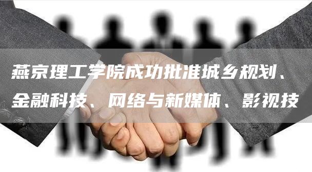 燕京理工学院成功批准城乡规划、金融科技、网络与新媒体、影视技(图1)