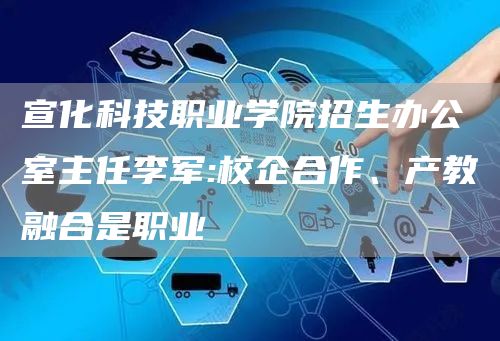 宣化科技职业学院招生办公室主任李军:校企合作、产教融合是职业