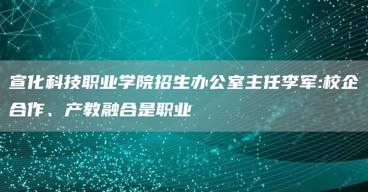 宣化科技职业学院招生办公室主任李军:校企合作、产教融合是职业(图1)