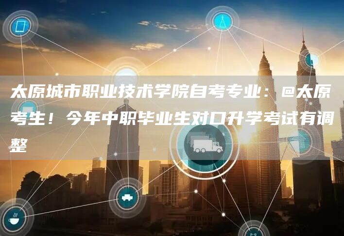 太原城市职业技术学院自考专业：@太原考生！今年中职毕业生对口升学考试有调整→(图1)