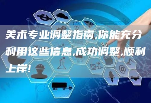 美术专业调整指南,你能充分利用这些信息,成功调整,顺利上岸!