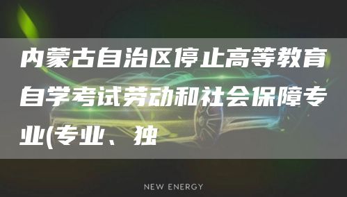 内蒙古自治区停止高等教育自学考试劳动和社会保障专业(专业、独(图1)