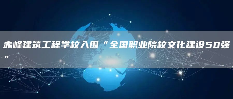 赤峰建筑工程学校入围“全国职业院校文化建设50强”