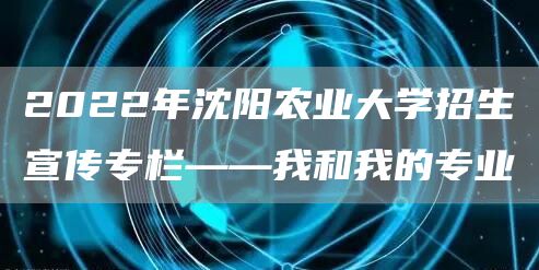 2022年沈阳农业大学招生宣传专栏——我和我的专业(图1)