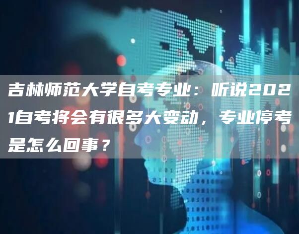 吉林师范大学自考专业：听说2021自考将会有很多大变动，专业停考是怎么回事？(图1)