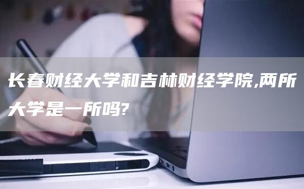 长春财经大学和吉林财经学院,两所大学是一所吗?