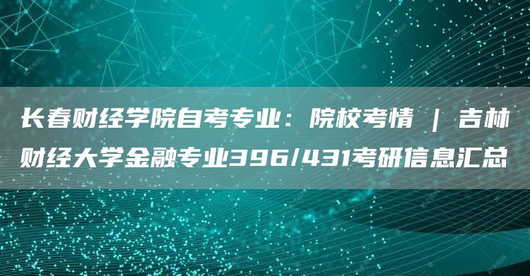 长春财经学院自考专业：院校考情 | 吉林财经大学金融专业396/431考研信息汇