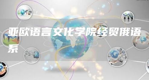 亚欧语言文化学院经贸俄语系