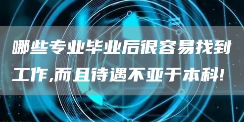 哪些专业毕业后很容易找到工作,而且待遇不亚于本科!