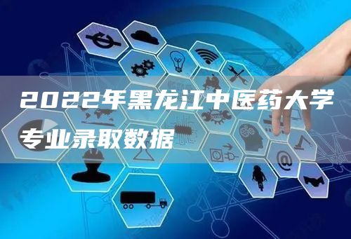 2022年黑龙江中医药大学专业录取数据(图1)