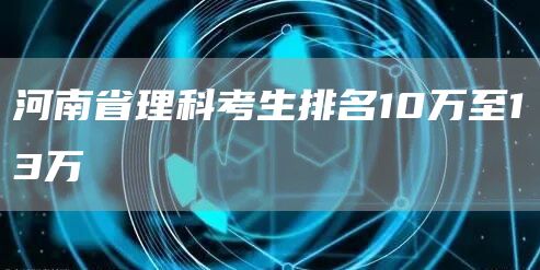 河南省理科考生排名10万至13万