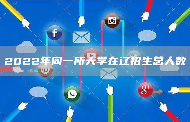 2022年同一所大学在辽招生总人数(图1)