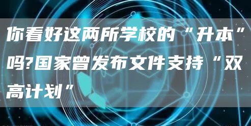 你看好这两所学校的“升本”吗?国家曾发布文件支持“双高计划”(图1)