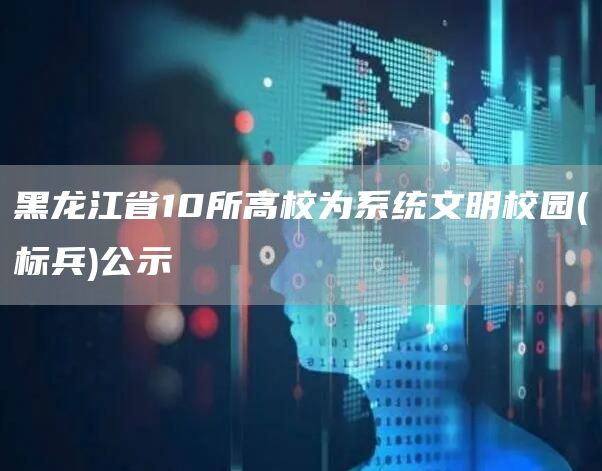 黑龙江省10所高校为系统文明校园(标兵)公示