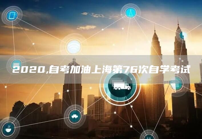 2020,自考加油上海第76次自学考试(图1)