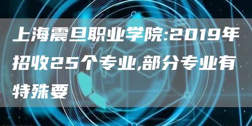 上海震旦职业学院:2019年招收25个专业,部分专业有特殊要