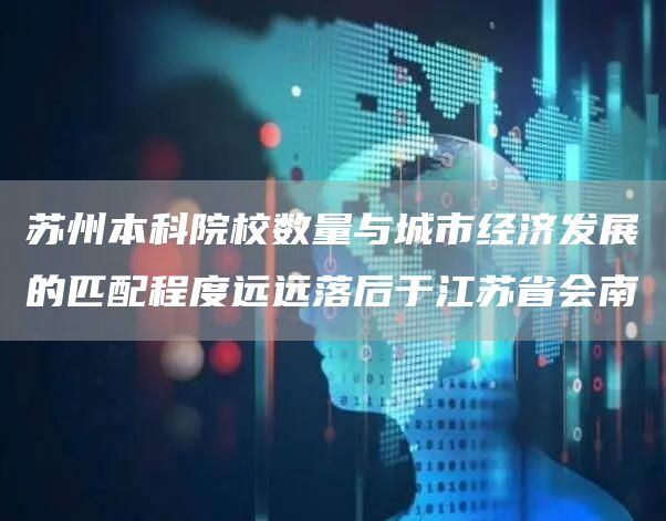 苏州本科院校数量与城市经济发展的匹配程度远远落后于江苏省会南(图1)