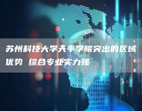 苏州科技大学天平学院突出的区域优势 综合专业实力强