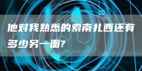 他对我熟悉的索南扎西还有多少另一面?(图1)