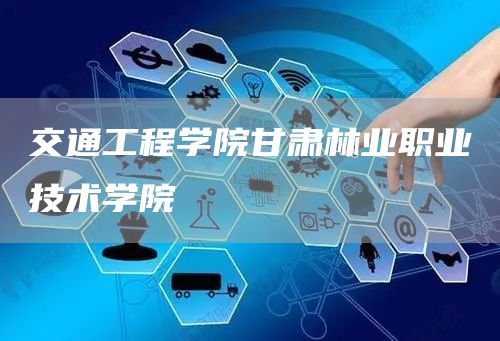 交通工程学院甘肃林业职业技术学院(图1)