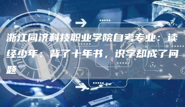 浙江同济科技职业学院自考专业：读经少年：背了十年书，识字却成了问题