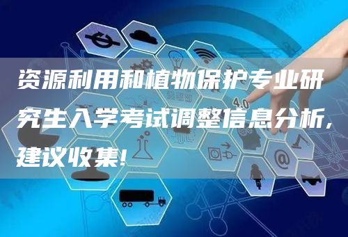 资源利用和植物保护专业研究生入学考试调整信息分析,建议收集!(图1)