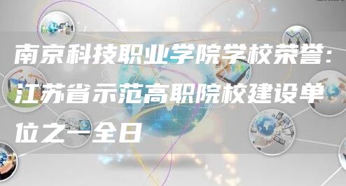 南京科技职业学院学校荣誉:江苏省示范高职院校建设单位之一全日(图1)