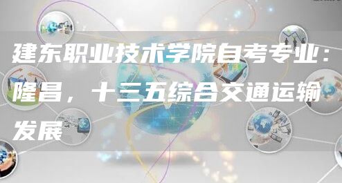 建东职业技术学院自考专业：隆昌，十三五综合交通运输发展