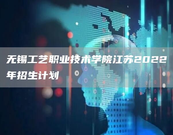 无锡工艺职业技术学院江苏2022年招生计划(图1)