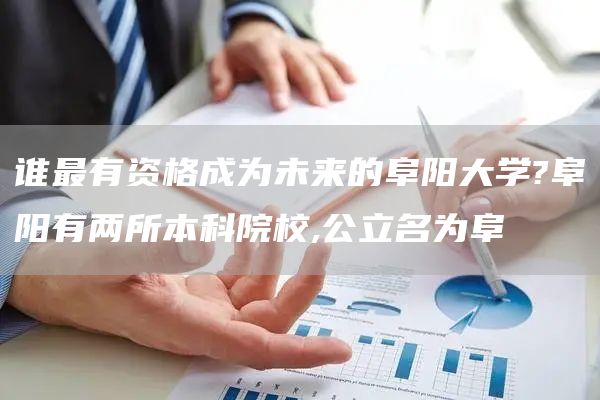 谁最有资格成为未来的阜阳大学?阜阳有两所本科院校,公立名为阜