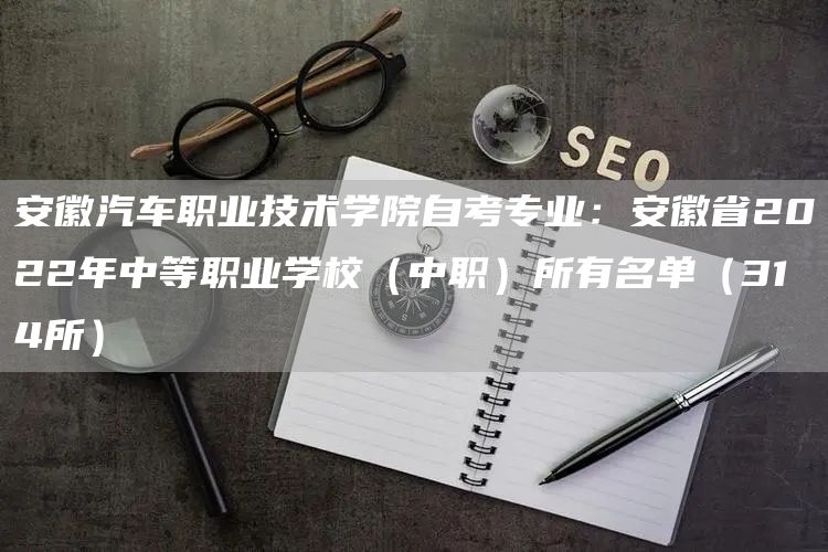 安徽汽车职业技术学院自考专业：安徽省2022年中等职业学校（中职）所有名单（31