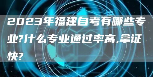 2023年福建自考有哪些专业?什么专业通过率高,拿证快?(图1)