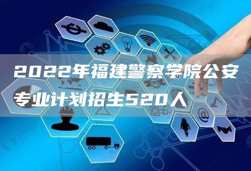 2022年福建警察学院公安专业计划招生520人